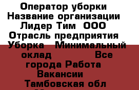 Оператор уборки › Название организации ­ Лидер Тим, ООО › Отрасль предприятия ­ Уборка › Минимальный оклад ­ 25 000 - Все города Работа » Вакансии   . Тамбовская обл.,Моршанск г.